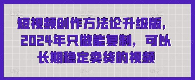 短视频创作方法论升级版，2024年只做能复制，可以长期稳定卖货的视频-佳佳云创网