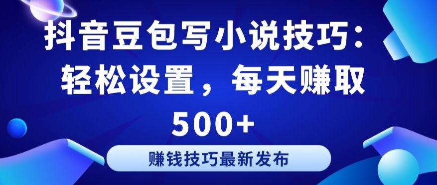 抖音豆包写小说技巧：轻松设置，每天赚取 500+【揭秘】-佳佳云创网