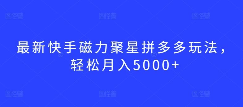 最新快手磁力聚星拼多多玩法，轻松月入5000+【揭秘】-佳佳云创网