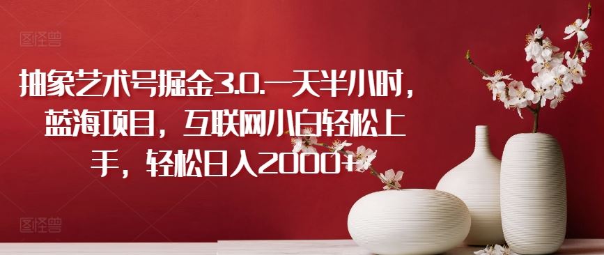 抽象艺术号掘金3.0.一天半小时，蓝海项目，互联网小白轻松上手，轻松日入2000+【揭秘】-佳佳云创网