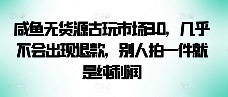 咸鱼无货源古玩市场3.0，几乎不会出现退款，别人拍一件就是纯利润【揭秘】-佳佳云创网