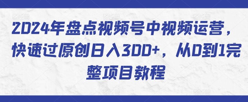 2024年盘点视频号中视频运营，快速过原创日入300+，从0到1完整项目教程-佳佳云创网