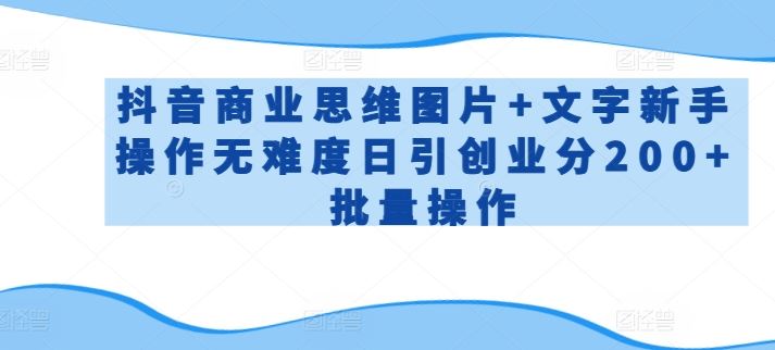 抖音商业思维图片+文字新手操作无难度日引创业分200+批量操作【揭秘】-佳佳云创网