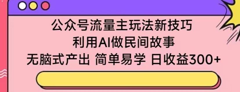 公众号流量主玩法新技巧，利用AI做民间故事 ，无脑式产出，简单易学，日收益300+【揭秘】-佳佳云创网