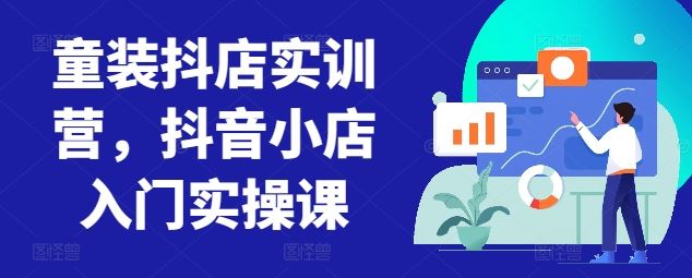 童装抖店实训营，抖音小店入门实操课-佳佳云创网