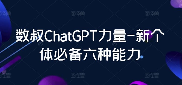 数叔ChatGPT力量-新个体必备六种能力-佳佳云创网