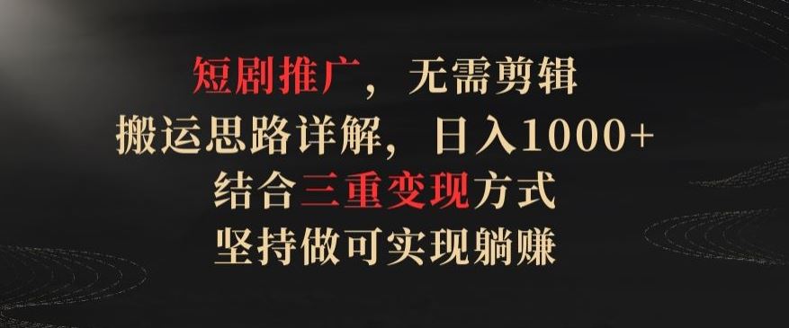 短剧推广，无需剪辑，搬运思路详解，日入1000+，结合三重变现方式，坚持做可实现躺赚【揭秘】-佳佳云创网