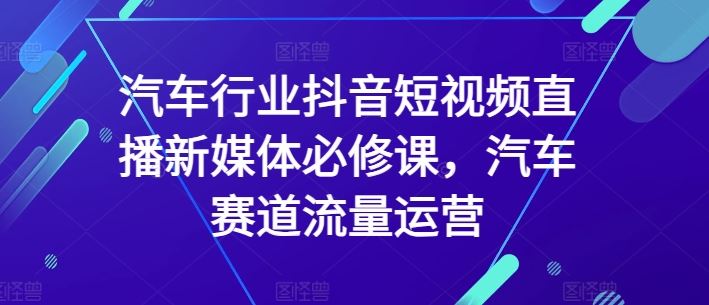 汽车行业抖音短视频直播新媒体必修课，汽车赛道流量运营-佳佳云创网