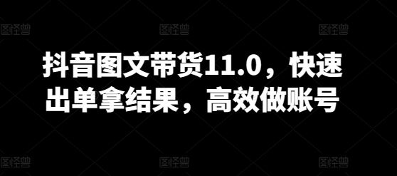抖音图文带货11.0，快速出单拿结果，高效做账号-佳佳云创网