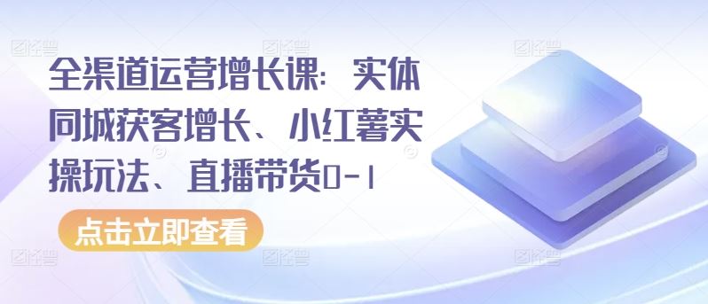 全渠道运营增长课：实体同城获客增长、小红薯实操玩法、直播带货0-1-佳佳云创网