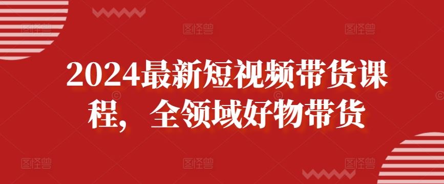 2024最新短视频带货课程，全领域好物带货-佳佳云创网