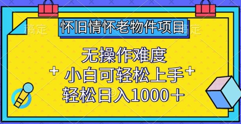 怀旧情怀老物件项目，无操作难度，小白可轻松上手，轻松日入1000+【揭秘】-佳佳云创网