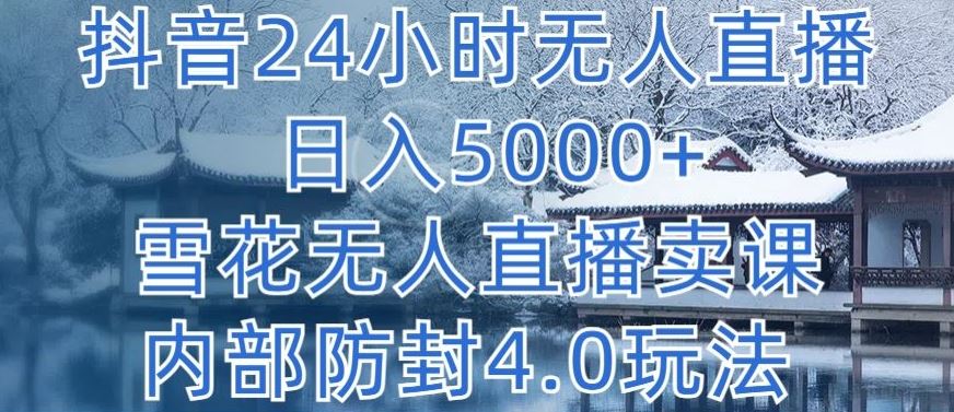 抖音24小时无人直播 日入5000+，雪花无人直播卖课，内部防封4.0玩法【揭秘】-佳佳云创网