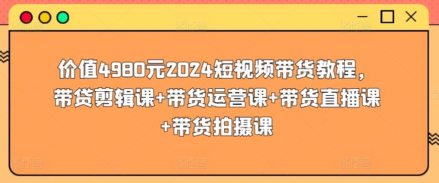 价值4980元2024短视频带货教程，带贷剪辑课+带货运营课+带货直播课+带货拍摄课-佳佳云创网