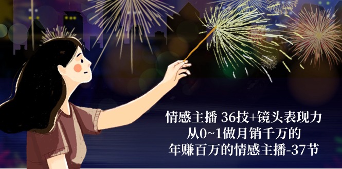 情感主播36技+镜头表现力：从0~1做月销千万的，年赚百万的情感主播（37节）-佳佳云创网