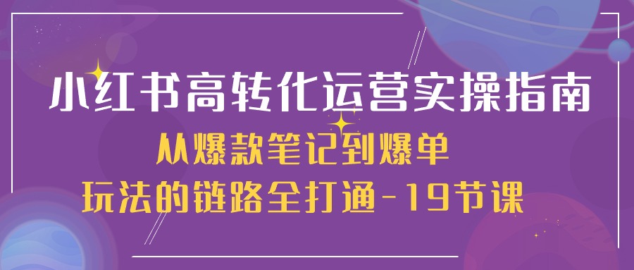 小红书高转化运营实操指南，从爆款笔记到爆单玩法的链路全打通（19节课）-佳佳云创网