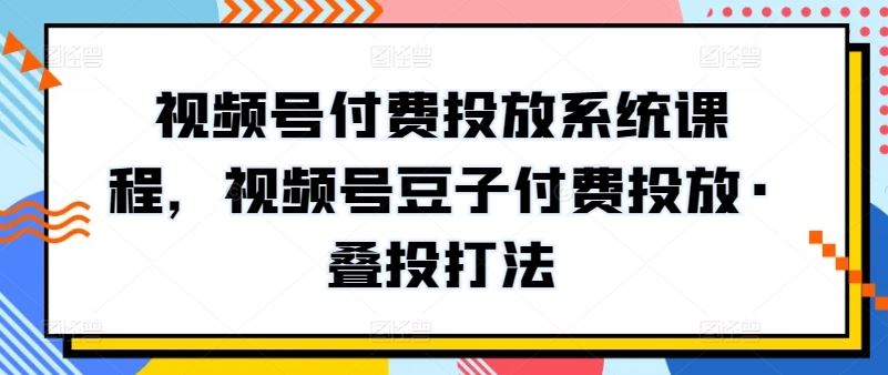 视频号付费投放系统课程，视频号豆子付费投放·叠投打法-佳佳云创网