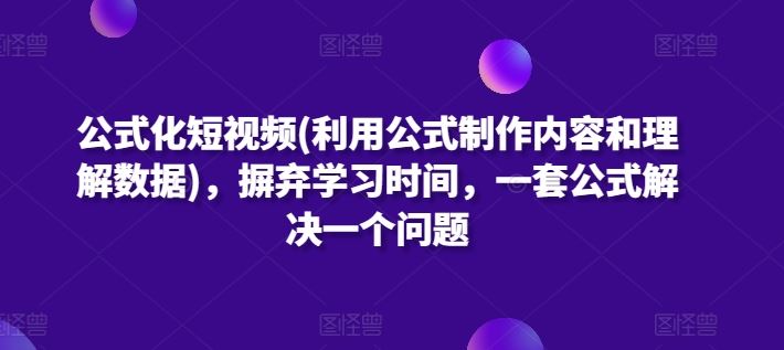 公式化短视频(利用公式制作内容和理解数据)，摒弃学习时间，一套公式解决一个问题-佳佳云创网