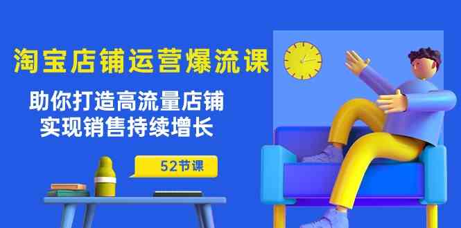 淘宝店铺运营爆流课：助你打造高流量店铺，实现销售持续增长（52节课）-佳佳云创网