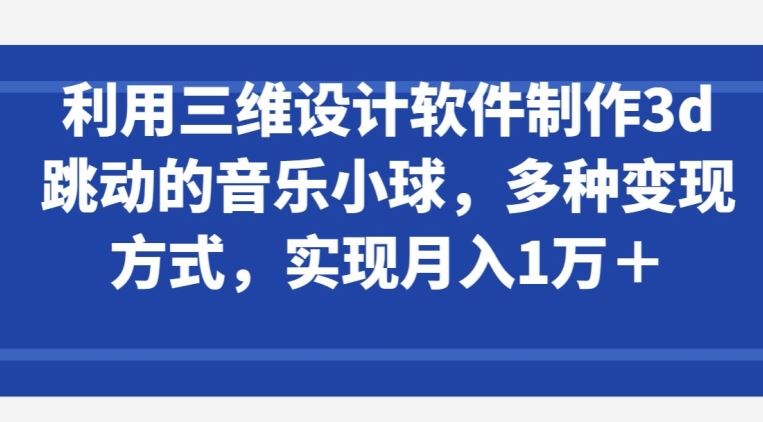 利用三维设计软件制作3d跳动的音乐小球，多种变现方式，实现月入1万+【揭秘】-佳佳云创网