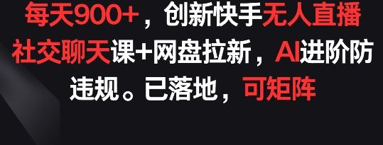 每天900+，创新快手无人直播社交聊天课+网盘拉新，AI进阶防违规 已落地 可矩阵【揭秘】-佳佳云创网