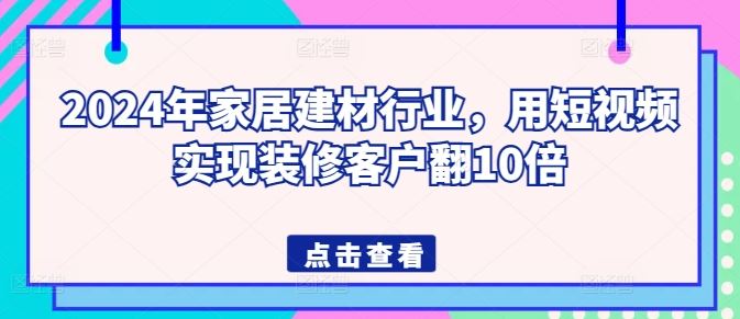 2024年家居建材行业，用短视频实现装修客户翻10倍-佳佳云创网