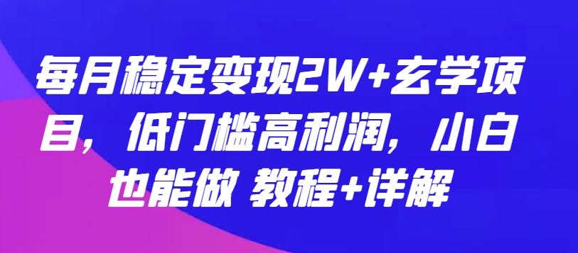 每月稳定变现2W+玄学项目，低门槛高利润，小白也能做 教程+详解【揭秘】-佳佳云创网