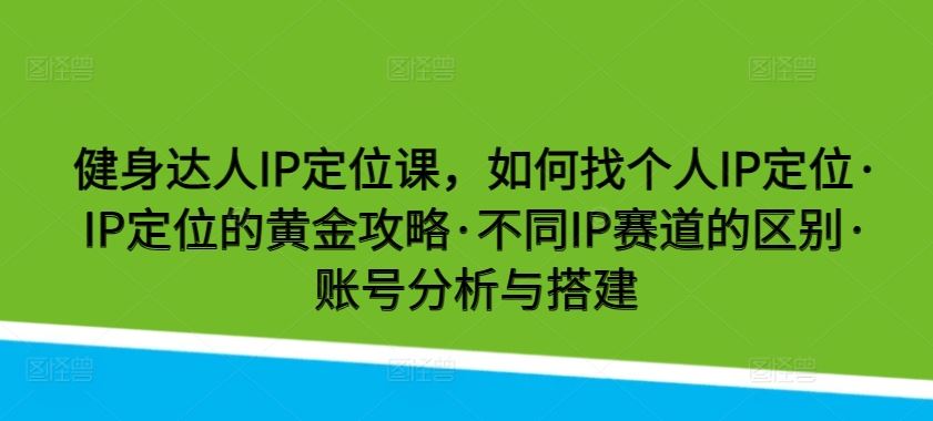 健身达人IP定位课，如何找个人IP定位·IP定位的黄金攻略·不同IP赛道的区别·账号分析与搭建-佳佳云创网