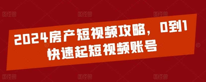 2024房产短视频攻略，0到1快速起短视频账号-佳佳云创网