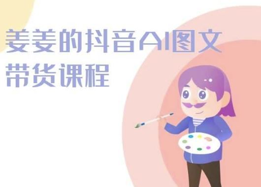 姜姜的抖音AI图文带货课程-姜姜抖音2024-佳佳云创网