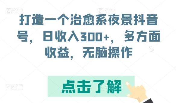 打造一个治愈系夜景抖音号，日收入300+，多方面收益，无脑操作【揭秘】-佳佳云创网