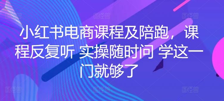 小红书电商课程及陪跑，课程反复听 实操随时问 学这一门就够了-佳佳云创网