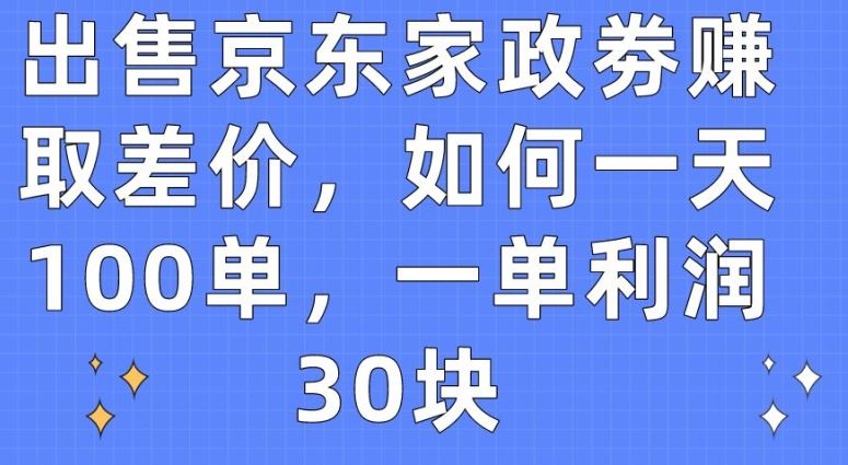 出售京东家政劵赚取差价，如何一天100单，一单利润30块【揭秘】-佳佳云创网