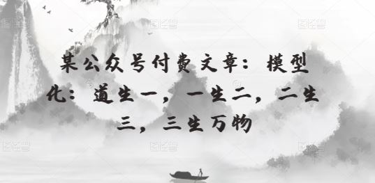 某公众号付费文章：模型化：道生一，一生二，二生三，三生万物-佳佳云创网