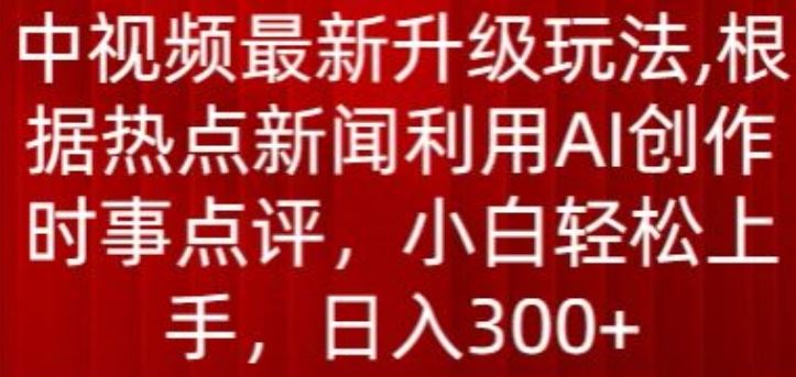 中视频最新升级玩法，根据热点新闻利用AI创作时事点评，日入300+【揭秘】-佳佳云创网