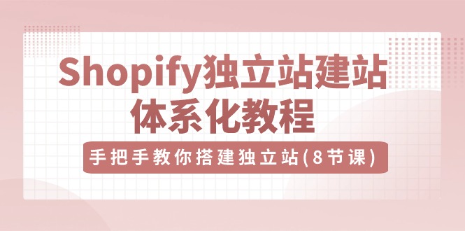 Shopify独立站建站体系化教程，手把手教你搭建独立站（8节视频课）-佳佳云创网