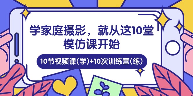 学家庭摄影，就从这10堂模仿课开始 ，10节视频课(学)+10次训练营(练)-佳佳云创网