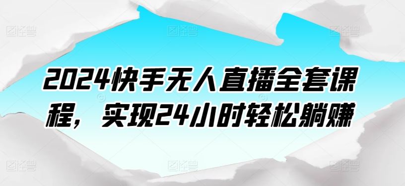 2024快手无人直播全套课程，实现24小时轻松躺赚-佳佳云创网