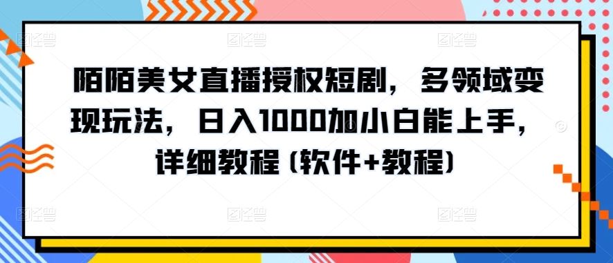陌陌美女直播授权短剧，多领域变现玩法，日入1000加小白能上手，详细教程(软件+教程)【揭秘】-佳佳云创网
