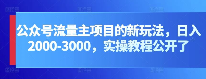 公众号流量主项目的新玩法，日入2000-3000，实操教程公开了-佳佳云创网