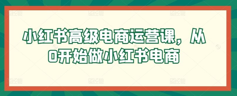 小红书高级电商运营课，从0开始做小红书电商-佳佳云创网