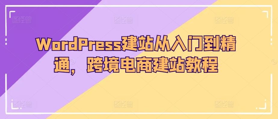 WordPress建站从入门到精通，跨境电商建站教程-佳佳云创网