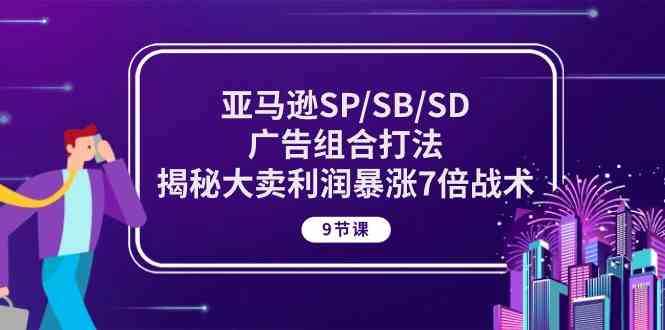亚马逊SP/SB/SD广告组合打法，揭秘大卖利润暴涨7倍战术 (9节课)-佳佳云创网