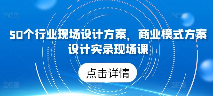 50个行业现场设计方案，​商业模式方案设计实录现场课-佳佳云创网