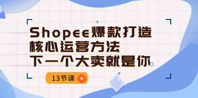Shopee爆款打造核心运营方法，下一个大卖就是你（13节课）-佳佳云创网