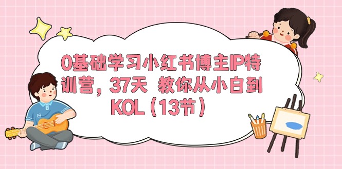 0基础学习小红书博主IP特训营【第5期】，37天教你从小白到KOL（13节）-佳佳云创网