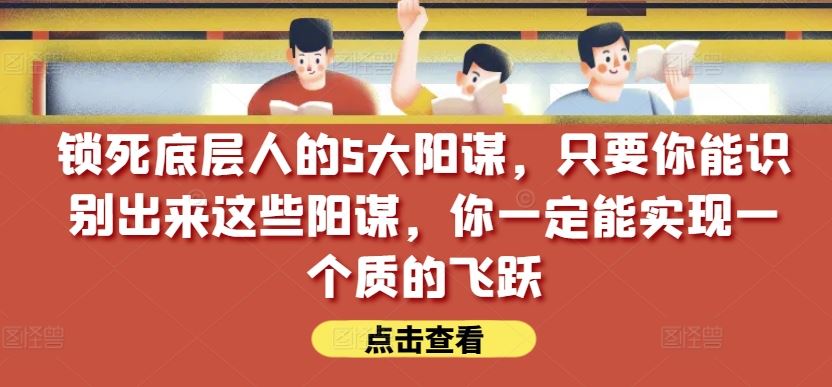 锁死底层人的5大阳谋，只要你能识别出来这些阳谋，你一定能实现一个质的飞跃【付费文章】-佳佳云创网