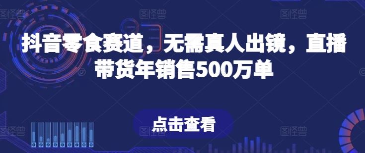 抖音零食赛道，无需真人出镜，直播带货年销售500万单【揭秘】-佳佳云创网