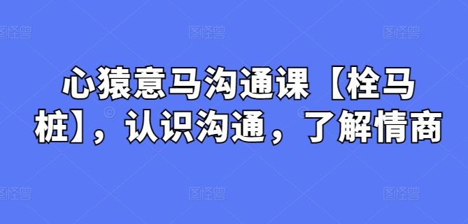 心猿意马沟通课【栓马桩】，认识沟通，了解情商-佳佳云创网