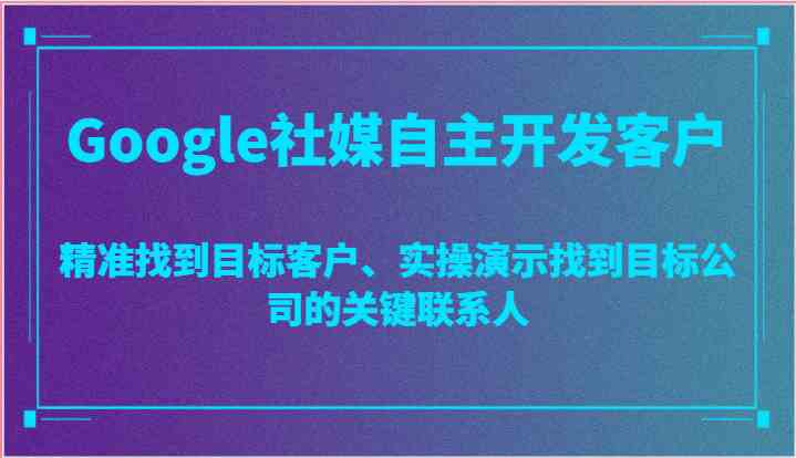 Google社媒自主开发客户，精准找到目标客户、实操演示找到目标公司的关键联系人-佳佳云创网